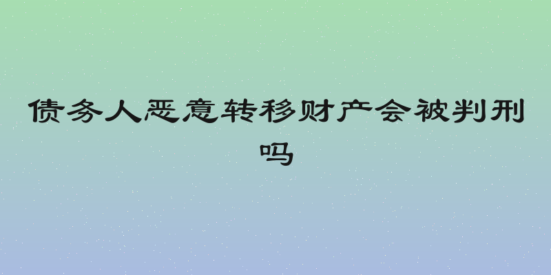 债务人恶意转移财产会被判刑吗