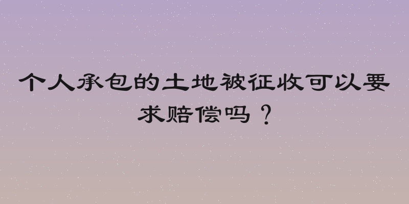 个人承包的土地被征收可以要求赔偿吗？