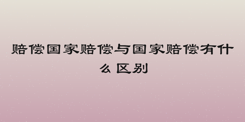 赔偿国家赔偿与国家赔偿有什么区别
