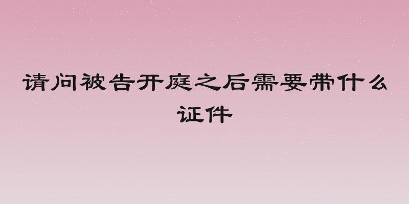 请问被告开庭之后需要带什么证件
