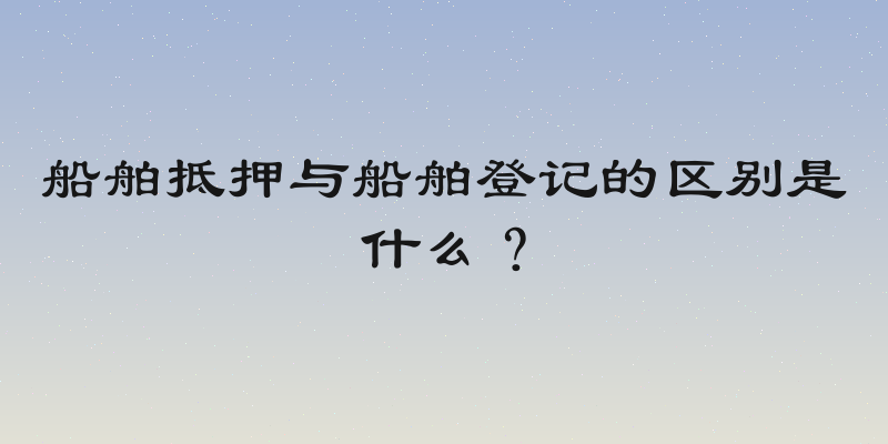 船舶抵押与船舶登记的区别是什么？