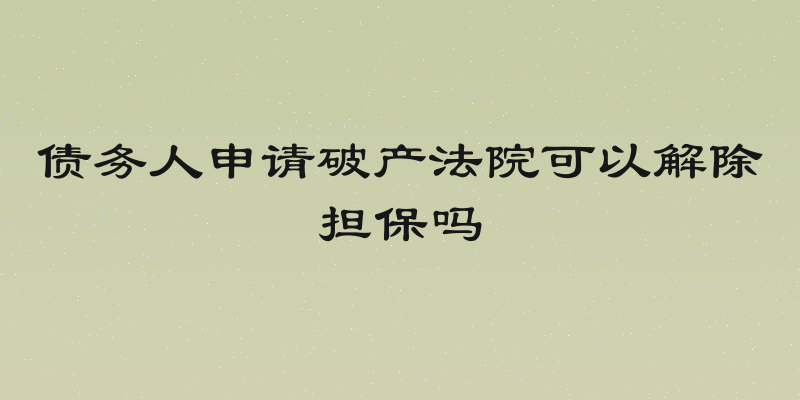 债务人申请破产法院可以解除担保吗