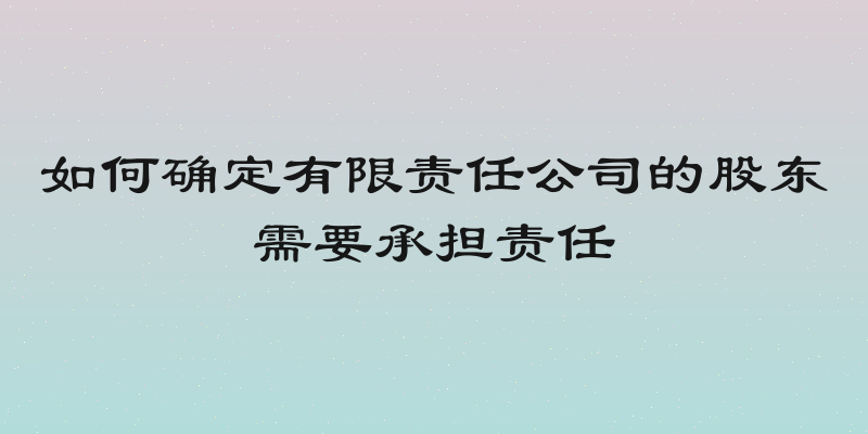 如何确定有限责任公司的股东需要承担责任