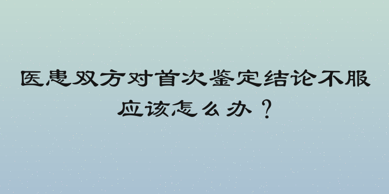医患双方对首次鉴定结论不服应该怎么办？