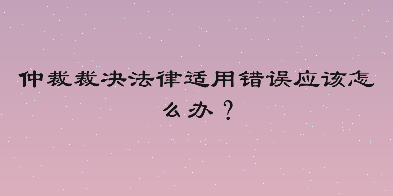仲裁裁决法律适用错误应该怎么办？