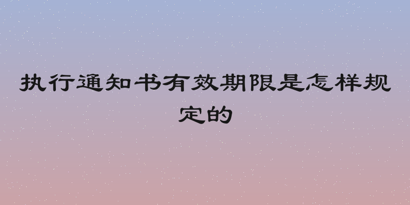 执行通知书有效期限是怎样规定的
