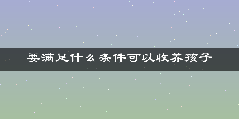 要满足什么条件可以收养孩子