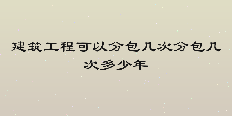 建筑工程可以分包几次分包几次多少年