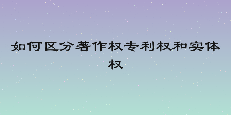 如何区分著作权专利权和实体权