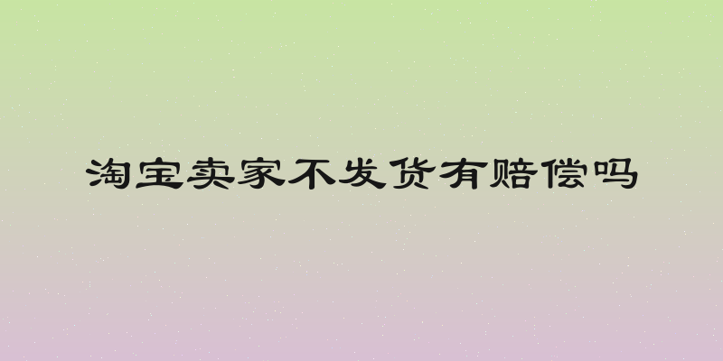 淘宝卖家不发货有赔偿吗