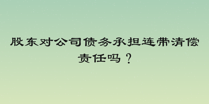 股东对公司债务承担连带清偿责任吗？