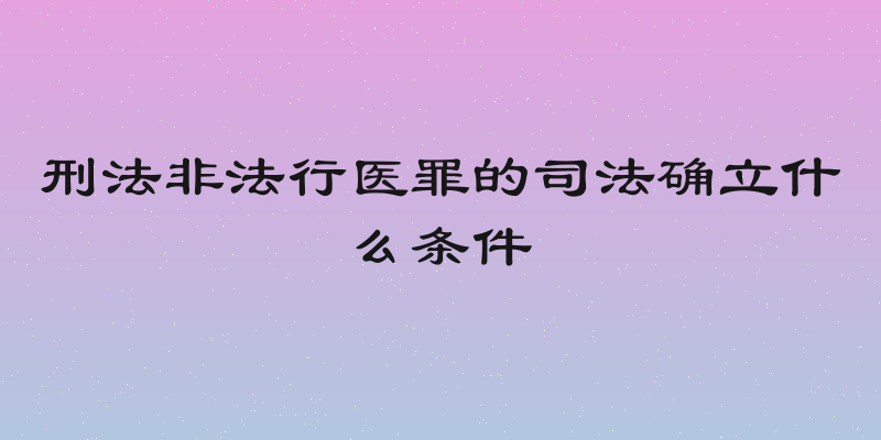 刑法非法行医罪的司法确立什么条件