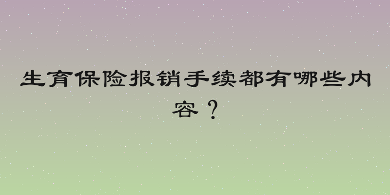 生育保险报销手续都有哪些内容？