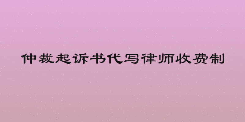 仲裁起诉书代写律师收费制