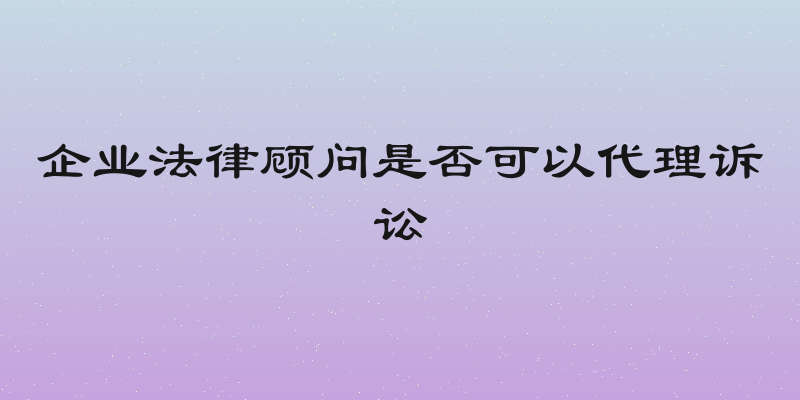 企业法律顾问是否可以代理诉讼