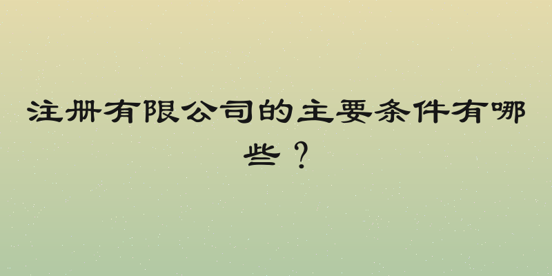 注册有限公司的主要条件有哪些？