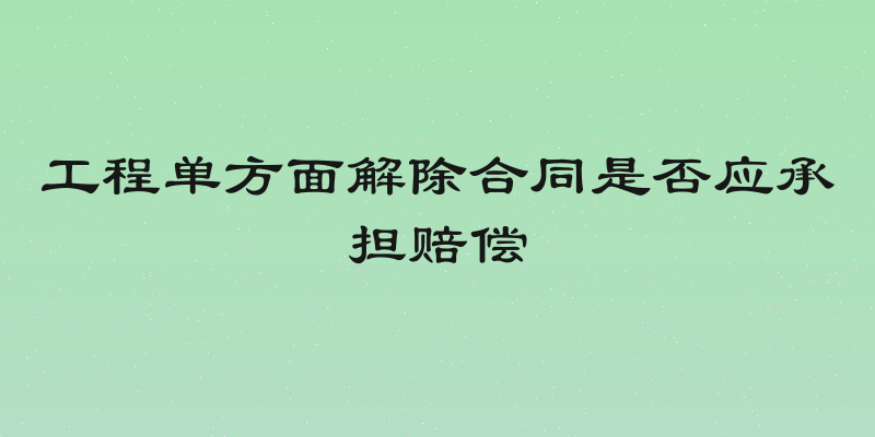 工程单方面解除合同是否应承担赔偿