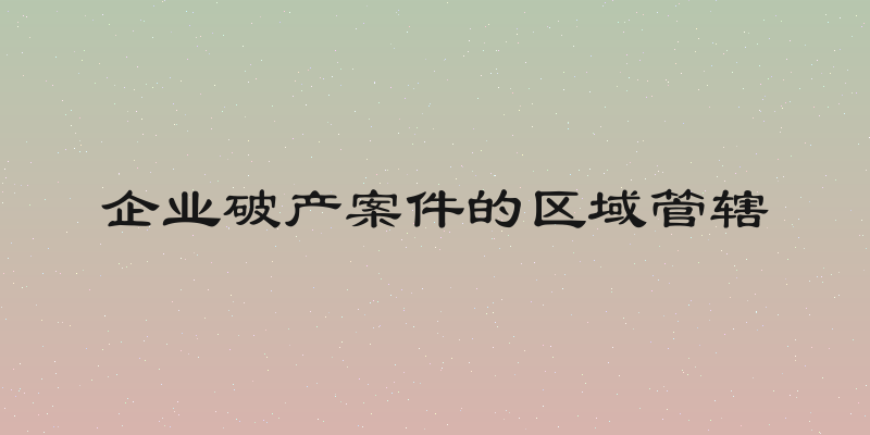 企业破产案件的区域管辖