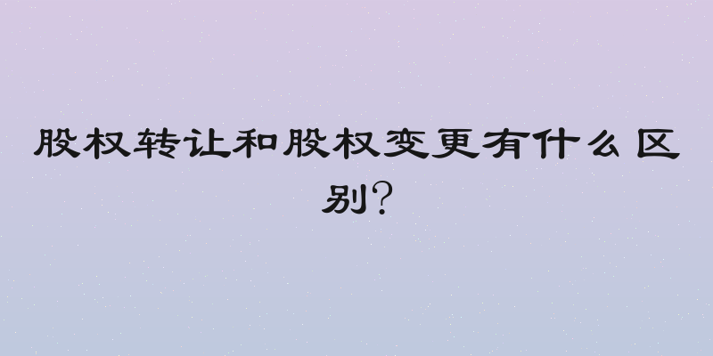 股权转让和股权变更有什么区别?