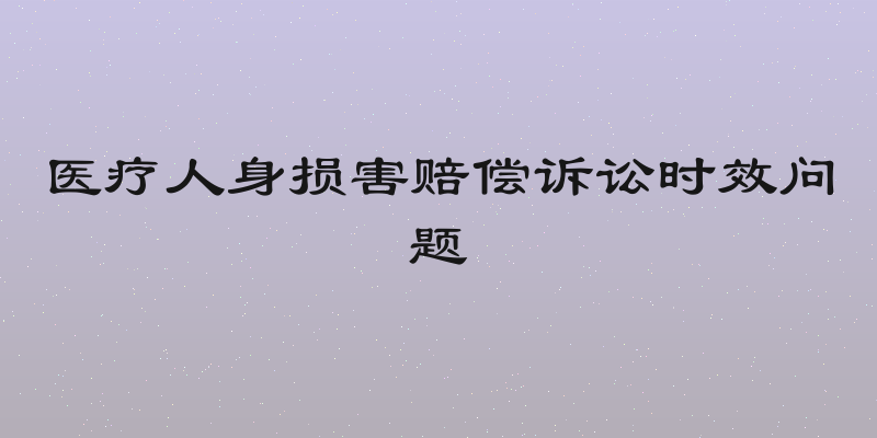 医疗人身损害赔偿诉讼时效问题