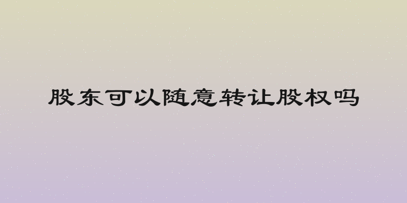 股东可以随意转让股权吗