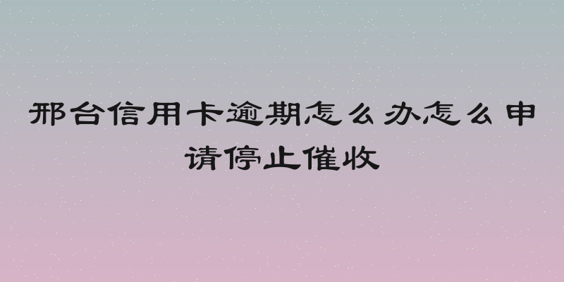 邢台信用卡逾期怎么办怎么申请停止催收