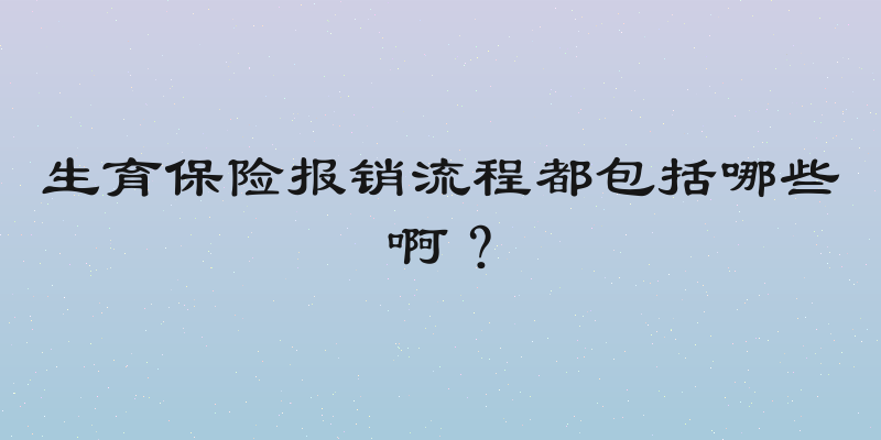 生育保险报销流程都包括哪些啊？