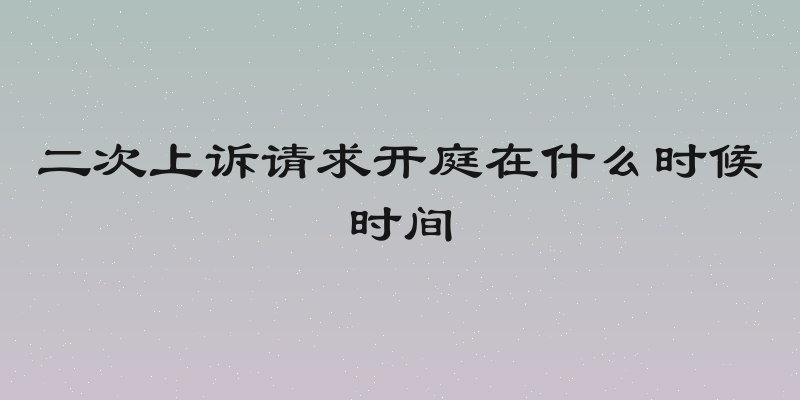 二次上诉请求开庭在什么时候时间