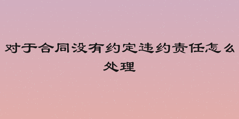 对于合同没有约定违约责任怎么处理