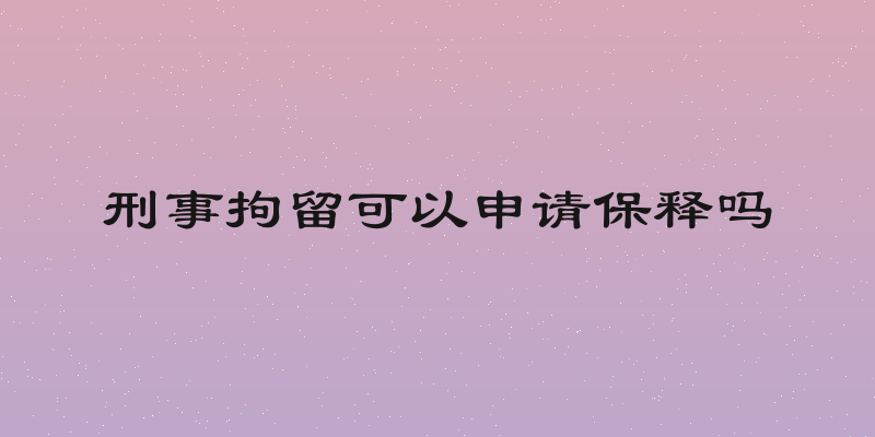 刑事拘留可以申请保释吗
