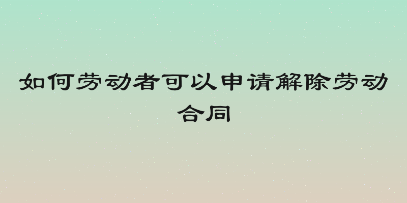 如何劳动者可以申请解除劳动合同