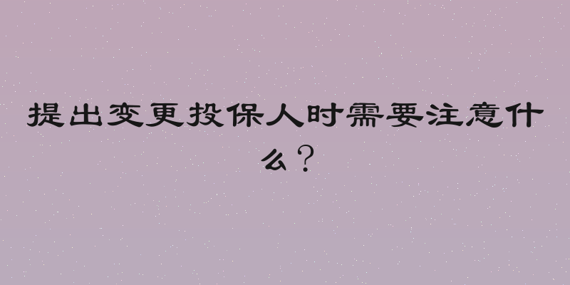 提出变更投保人时需要注意什么?