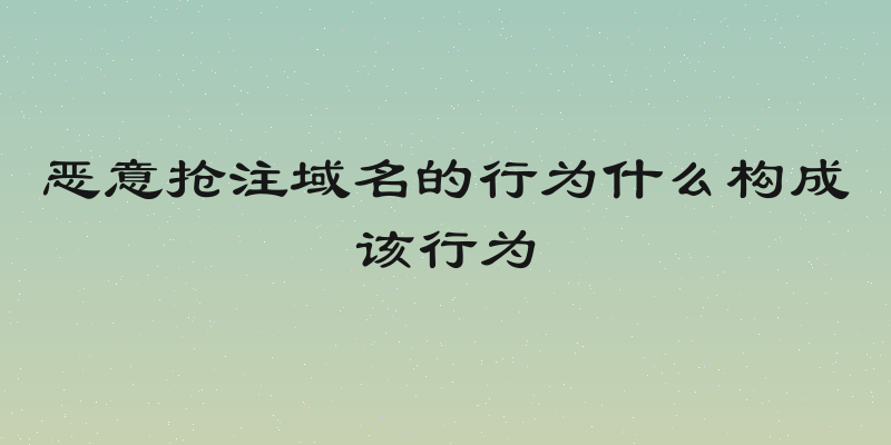 恶意抢注域名的行为什么构成该行为