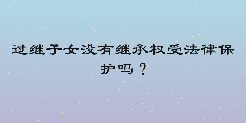 过继子女没有继承权受法律保护吗？