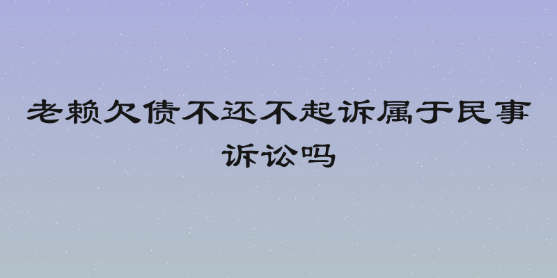 老赖欠债不还不起诉属于民事诉讼吗