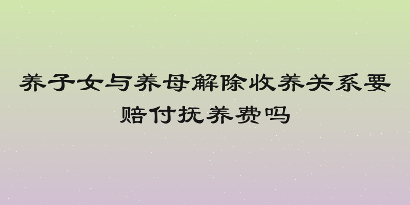 养子女与养母解除收养关系要赔付抚养费吗