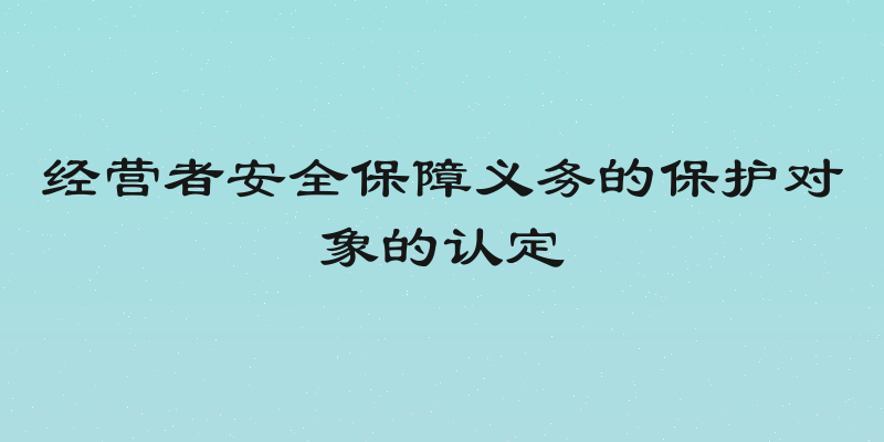 经营者安全保障义务的保护对象的认定