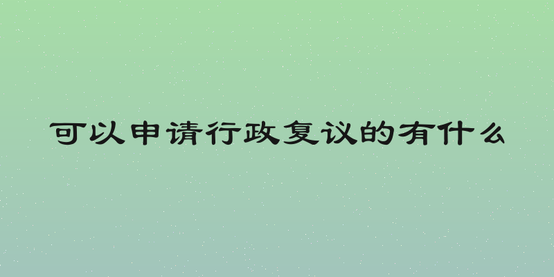 可以申请行政复议的有什么