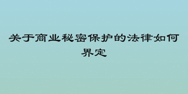 关于商业秘密保护的法律如何界定