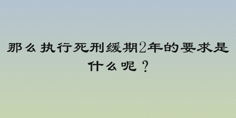 那么执行死刑缓期2年的要求是什么呢？