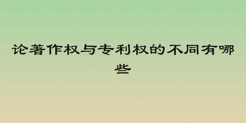 论著作权与专利权的不同有哪些