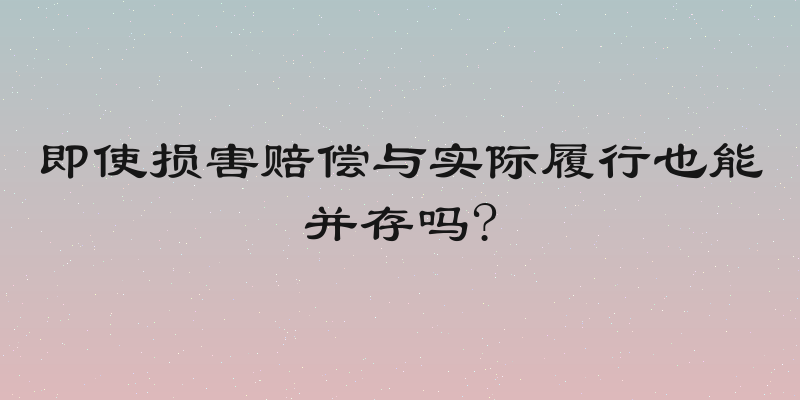 即使损害赔偿与实际履行也能并存吗?