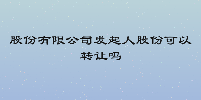 股份有限公司发起人股份可以转让吗