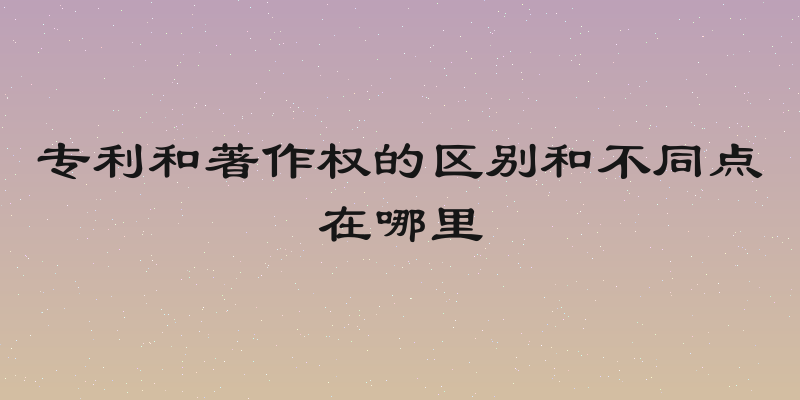 专利和著作权的区别和不同点在哪里
