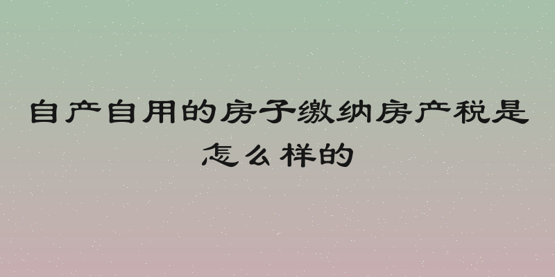 自产自用的房子缴纳房产税是怎么样的