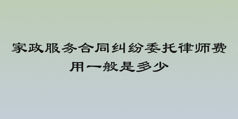 家政服务合同纠纷委托律师费用一般是多少