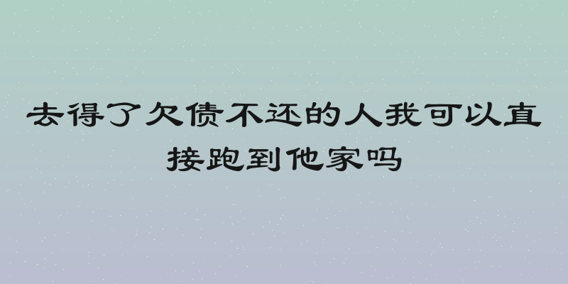 去得了欠债不还的人我可以直接跑到他家吗