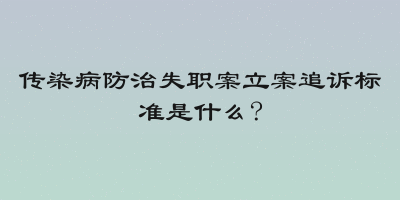 传染病防治失职案立案追诉标准是什么?
