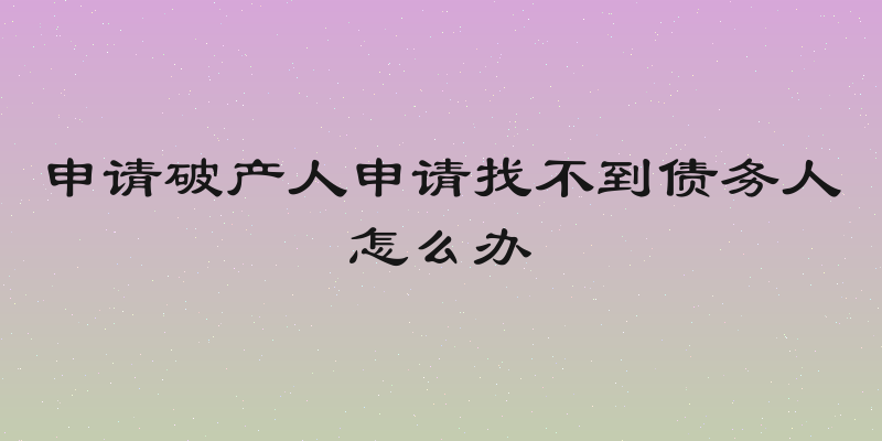 申请破产人申请找不到债务人怎么办