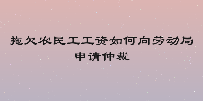 拖欠农民工工资如何向劳动局申请仲裁